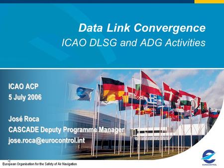 Data Link Convergence ICAO DLSG and ADG Activities ICAO ACP 5 July 2006 José Roca CASCADE Deputy Programme Manager