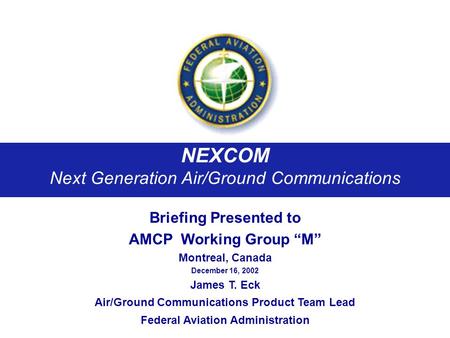 NEXCOM Next Generation Air/Ground Communications Briefing Presented to AMCP Working Group M Montreal, Canada December 16, 2002 James T. Eck Air/Ground.