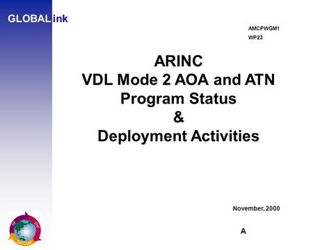 A GLOBALink ARINC VDL Mode 2 AOA and ATN Program Status & Deployment Activities November, 2000 AMCPWGM1 WP23.