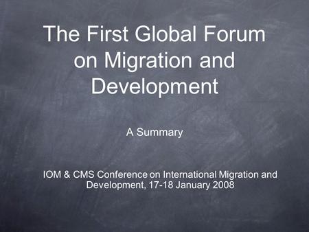 The First Global Forum on Migration and Development A Summary IOM & CMS Conference on International Migration and Development, 17-18 January 2008.