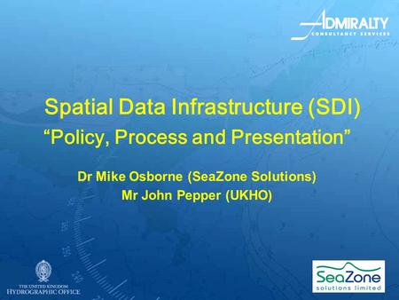 Spatial Data Infrastructure (SDI) Policy, Process and Presentation Dr Mike Osborne (SeaZone Solutions) Mr John Pepper (UKHO)