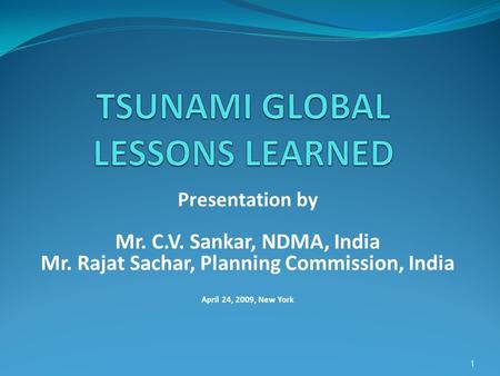 Presentation by Mr. C.V. Sankar, NDMA, India Mr. Rajat Sachar, Planning Commission, India April 24, 2009, New York 1.
