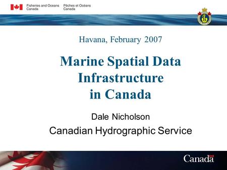 Havana, February 2007 Dale Nicholson Canadian Hydrographic Service Marine Spatial Data Infrastructure in Canada.