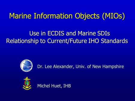 Dr. Lee Alexander, Univ. of New Hampshire Michel Huet, IHB Marine Information Objects (MIOs) Use in ECDIS and Marine SDIs Relationship to Current/Future.