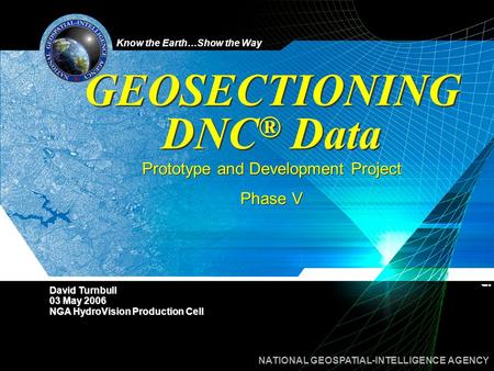 Know the Earth…Show the Way NATIONAL GEOSPATIAL-INTELLIGENCE AGENCY GEOSECTIONING DNC ® Data Prototype and Development Project Phase V Prototype and Development.