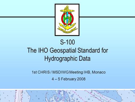 S-100 The IHO Geospatial Standard for Hydrographic Data 1st CHRIS / MSDIWG Meeting IHB, Monaco 4 – 5 February 2008.