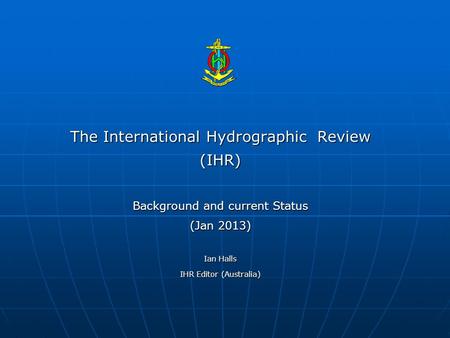 The International Hydrographic Review (IHR) Background and current Status (Jan 2013) Ian Halls IHR Editor (Australia)