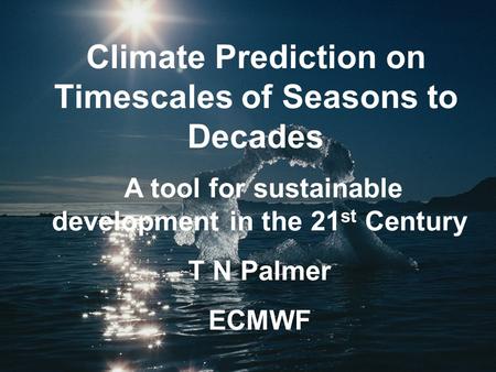 Climate Prediction on Timescales of Seasons to Decades A tool for sustainable development in the 21 st Century T N Palmer ECMWF.