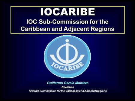 IOCARIBE IOC Sub-Commission for the Caribbean and Adjacent Regions IOCARIBE IOC Sub-Commission for the Caribbean and Adjacent Regions Guillermo García.
