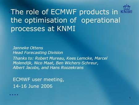 1 The role of ECMWF products in the optimisation of operational processes at KNMI Janneke Ottens Head Forecasting Division Thanks to: Robert Mureau, Kees.