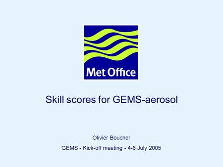 Page 1© Crown copyright 2004 Skill scores for GEMS-aerosol Olivier Boucher GEMS - Kick-off meeting - 4-6 July 2005.