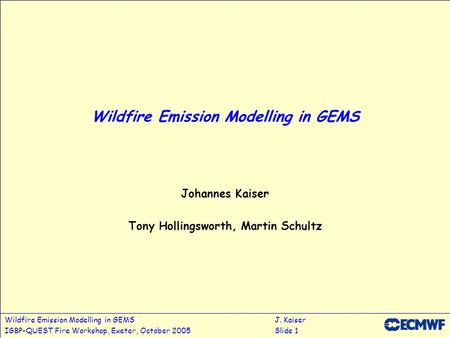 Wildfire Emission Modelling in GEMSJ. Kaiser IGBP-QUEST Fire Workshop, Exeter, October 2005Slide 1 Wildfire Emission Modelling in GEMS Johannes Kaiser.