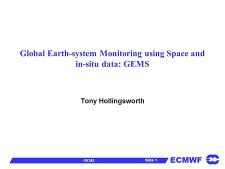 ECMWF GEMS Slide 1 Global Earth-system Monitoring using Space and in-situ data: GEMS Tony Hollingsworth.