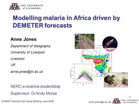 1 Modelling malaria in Africa driven by DEMETER forecasts Anne Jones Department of Geography University of Liverpool Liverpool UK