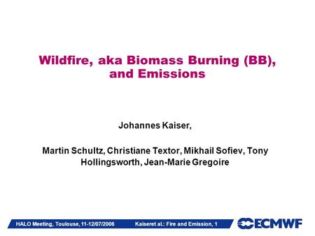 HALO Meeting, Toulouse, 11-12/07/2006 Kaiseret al.: Fire and Emission, 1 Wildfire, aka Biomass Burning (BB), and Emissions Johannes Kaiser, Martin Schultz,