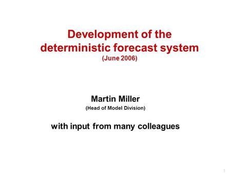 1 Development of the deterministic forecast system (June 2006) Martin Miller (Head of Model Division) with input from many colleagues.