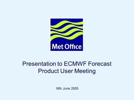 Page 1© Crown copyright 2004 Presentation to ECMWF Forecast Product User Meeting 16th June 2005.