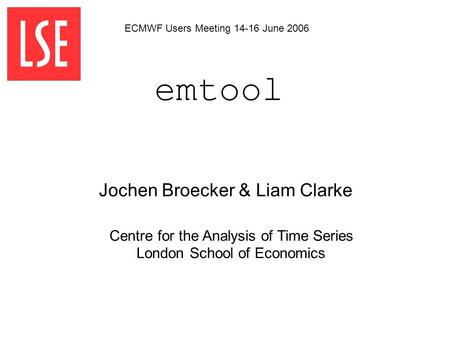 Emtool Centre for the Analysis of Time Series London School of Economics Jochen Broecker & Liam Clarke ECMWF Users Meeting 14-16 June 2006.