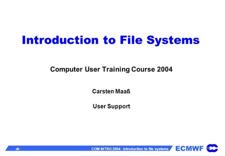 ECMWF 1 COM INTRO 2004: Introduction to file systems Introduction to File Systems Computer User Training Course 2004 Carsten Maaß User Support.