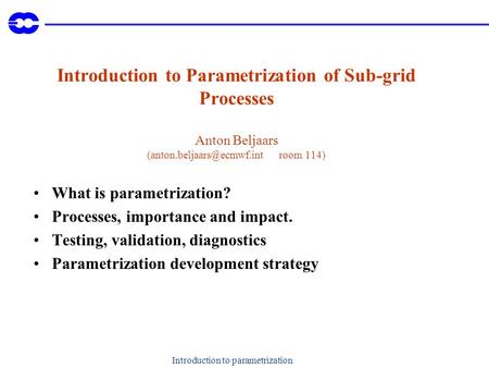 Introduction to parametrization Introduction to Parametrization of Sub-grid Processes Anton Beljaars room 114) What is parametrization?