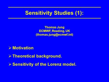 Sensitivity Studies (1): Motivation Theoretical background. Sensitivity of the Lorenz model. Thomas Jung ECMWF, Reading, UK