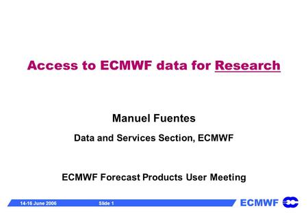 ECMWF 14-16 June 2006Slide 1 Access to ECMWF data for Research Manuel Fuentes Data and Services Section, ECMWF ECMWF Forecast Products User Meeting.