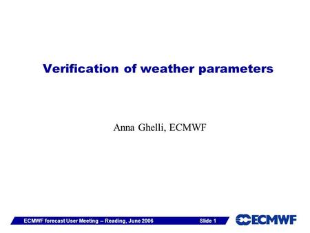 Slide 1ECMWF forecast User Meeting -- Reading, June 2006 Verification of weather parameters Anna Ghelli, ECMWF.