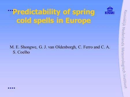 Predictability of spring cold spells in Europe M. E. Shongwe, G. J. van Oldenborgh, C. Ferro and C. A. S. Coelho.