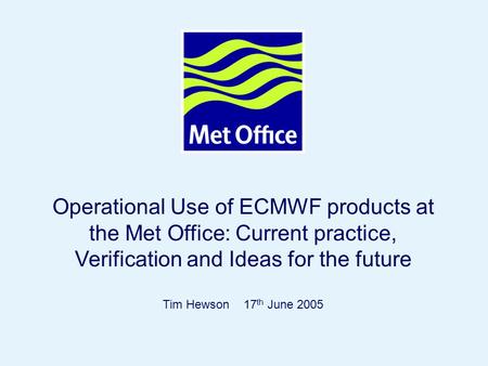 Operational Use of ECMWF products at the Met Office: Current practice, Verification and Ideas for the future Tim Hewson 17th June 2005 © Crown copyright.