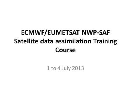 ECMWF/EUMETSAT NWP-SAF Satellite data assimilation Training Course 1 to 4 July 2013.