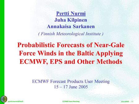 16.6.2005 ECMWF User Meeting / 1 Pertti Nurmi Juha Kilpinen Annakaisa Sarkanen ( Finnish Meteorological Institute ) Probabilistic Forecasts.
