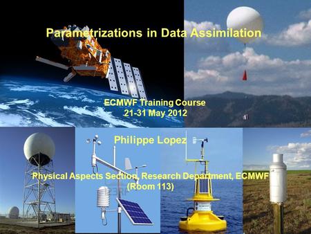 Parametrizations in Data Assimilation ECMWF Training Course 21-31 May 2012 Philippe Lopez Physical Aspects Section, Research Department, ECMWF (Room 113)