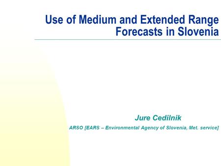 Use of Medium and Extended Range Forecasts in Slovenia Jure Cedilnik ARSO [EARS – Environmental Agency of Slovenia, Met. service]