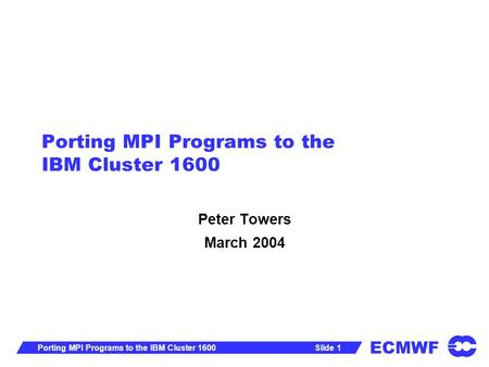 ECMWF Slide 1Porting MPI Programs to the IBM Cluster 1600 Peter Towers March 2004.