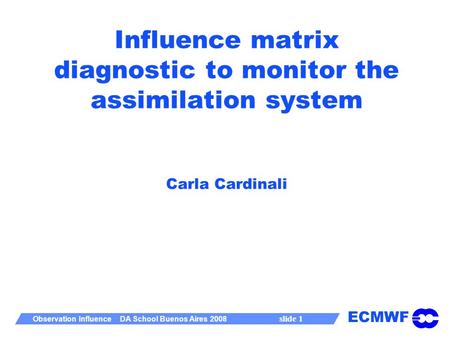 ECMWF Observation Influence DA School Buenos Aires 2008 slide 1 Influence matrix diagnostic to monitor the assimilation system Carla Cardinali.