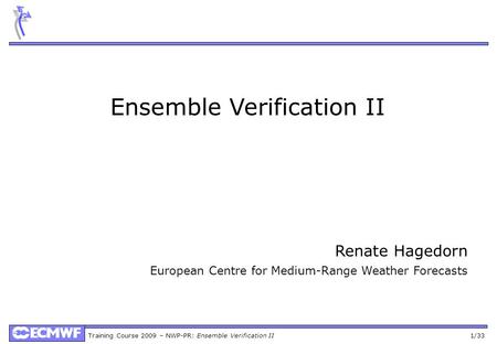 Training Course 2009 – NWP-PR: Ensemble Verification II 1/33 Ensemble Verification II Renate Hagedorn European Centre for Medium-Range Weather Forecasts.