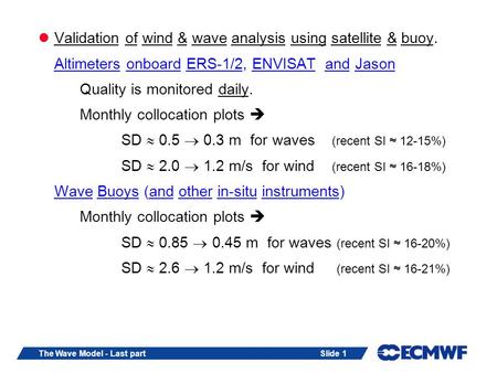 Slide 1The Wave Model - Last part Validation of wind & wave analysis using satellite & buoy. Altimeters onboard ERS-1/2, ENVISAT and Jason Quality is monitored.