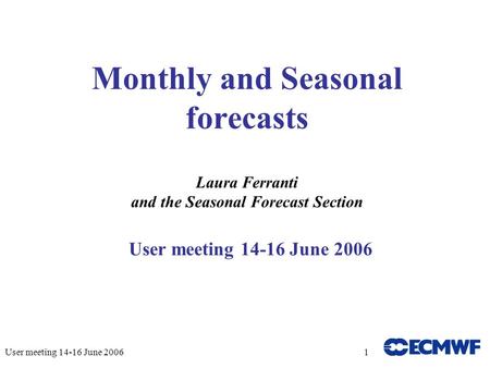User meeting 14-16 June 20061 Monthly and Seasonal forecasts Laura Ferranti and the Seasonal Forecast Section User meeting 14-16 June 2006.