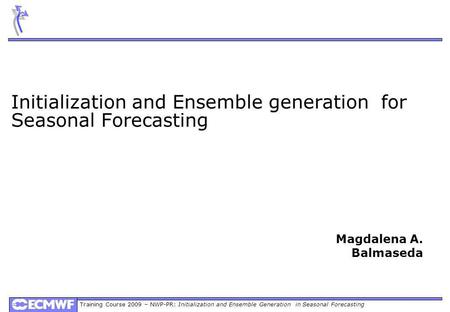 Training Course 2009 – NWP-PR: Initialization and Ensemble Generation in Seasonal Forecasting Initialization and Ensemble generation for Seasonal Forecasting.