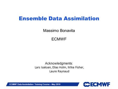 Ensemble Data Assimilation Massimo Bonavita ECMWF Acknowledgments: Lars Isaksen, Elias Holm, Mike Fisher, Laure Raynaud.