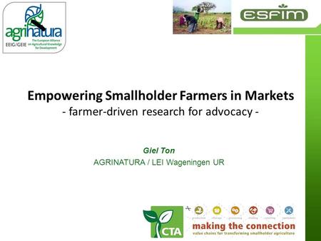 Empowering Smallholder Farmers in Markets - farmer-driven research for advocacy - Giel Ton AGRINATURA / LEI Wageningen UR.