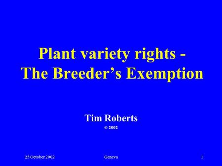 25 October 2002Geneva1 Plant variety rights - The Breeders Exemption Tim Roberts © 2002.