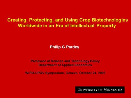 Creating, Protecting, and Using Crop Biotechnologies Worldwide in an Era of Intellectual Property Philip G Pardey Professor of Science and Technology Policy.