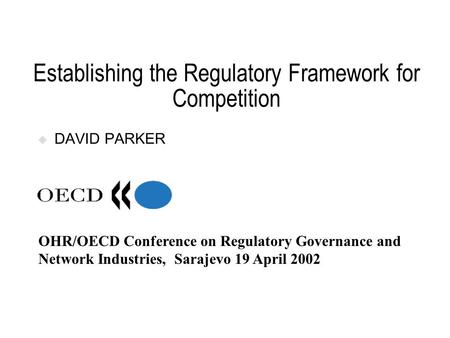 Establishing the Regulatory Framework for Competition DAVID PARKER OHR/OECD Conference on Regulatory Governance and Network Industries, Sarajevo 19 April.