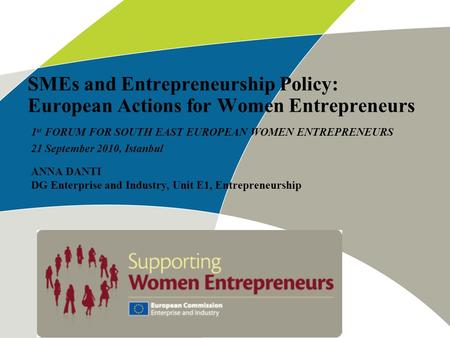 SMEs and Entrepreneurship Policy: European Actions for Women Entrepreneurs 1 st FORUM FOR SOUTH EAST EUROPEAN WOMEN ENTREPRENEURS 21 September 2010, Istanbul.