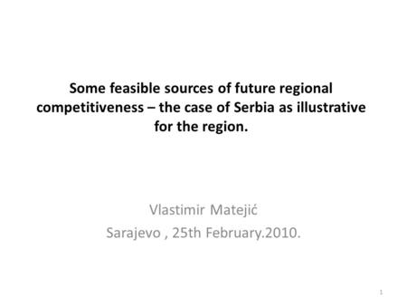 Some feasible sources of future regional competitiveness – the case of Serbia as illustrative for the region. Vlastimir Matejić Sarajevo, 25th February.2010.