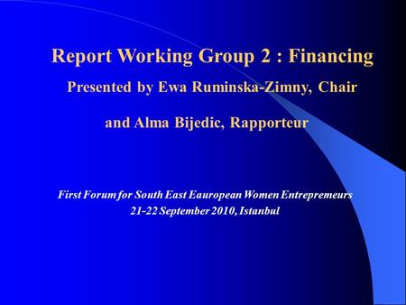 First Forum for South East Eauropean Women Entrepremeurs 21-22 September 2010, Istanbul Report Working Group 2 : Financing Presented by Ewa Ruminska-Zimny,