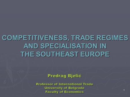 1 COMPETITIVENESS, COMPETITIVENESS, TRADE REGIMES AND SPECIALISATION SPECIALISATION IN THE SOUTHEAST EUROPE Predrag Bjelić Professor of International Trade.