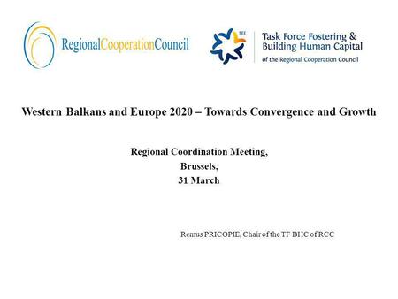Western Balkans and Europe 2020 – Towards Convergence and Growt h Regional Coordination Meeting, Brussels, 31 March Remus PRICOPIE, Chair of the TF BHC.