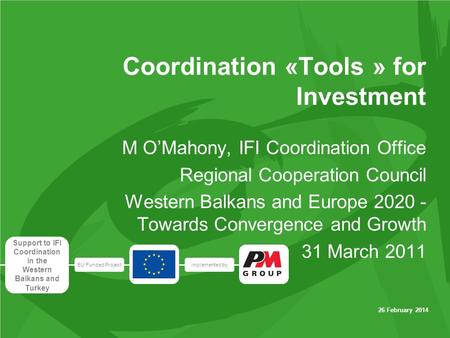 EU Funded Projectimplemented by Support to IFI Coordination in the Western Balkans and Turkey 26 February 2014 Coordination «Tools » for Investment M OMahony,